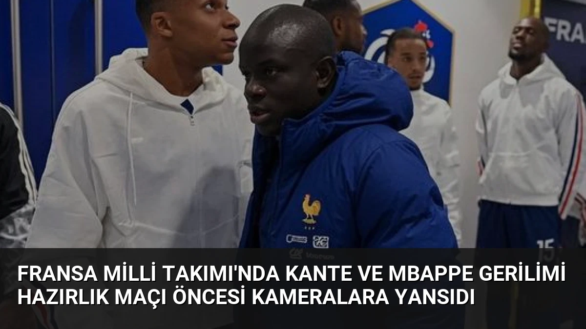 Fransa Milli Takımı’nda Kante ve Mbappe Gerilimi Hazırlık Maçı Öncesi Kameralara Yansıdı