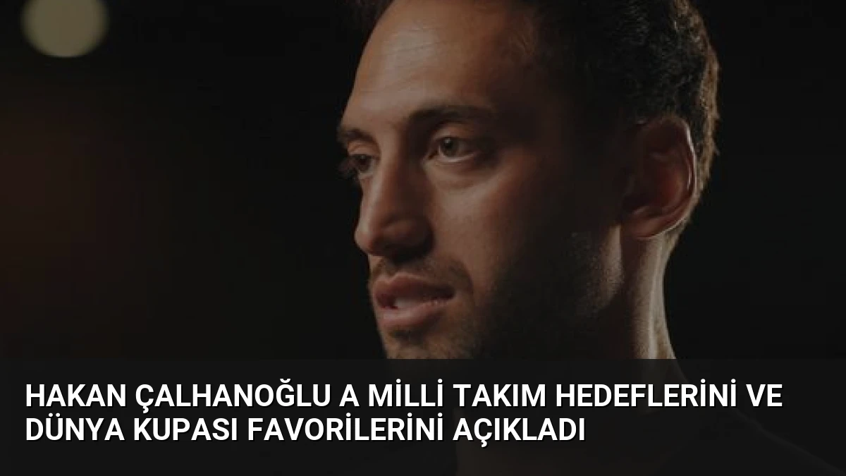 Hakan Çalhanoğlu A Milli Takım Hedeflerini ve Dünya Kupası Favorilerini Açıkladı