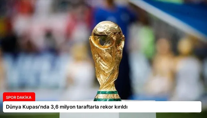 Dünya Kupası’nda 3,6 milyon taraftarla rekor kırıldı