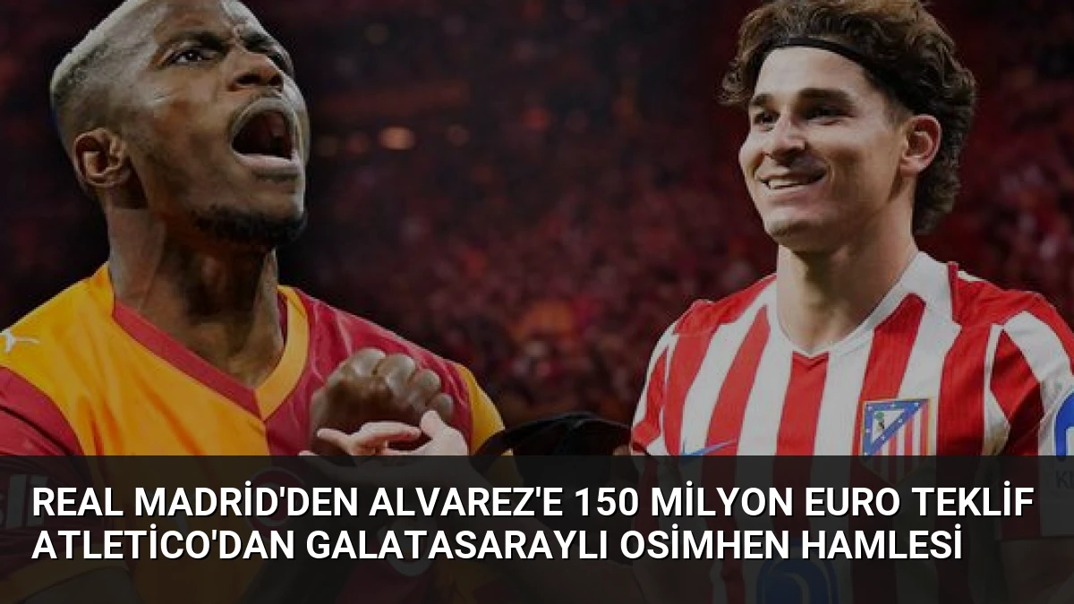 Real Madrid’den Alvarez’e 150 Milyon Euro Teklif Atletico’dan Galatasaraylı Osimhen Hamlesi