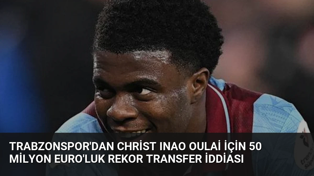 Trabzonspor’dan Christ Inao Oulai İçin 50 Milyon Euro’luk Rekor Transfer İddiası