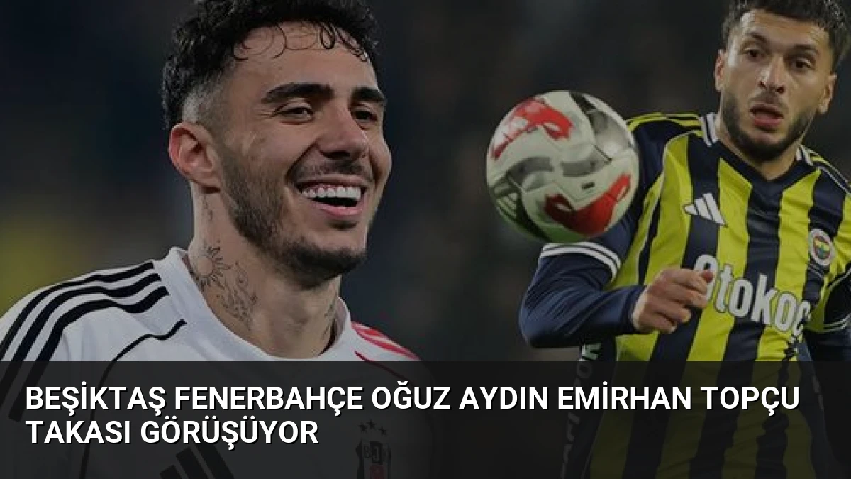 Beşiktaş Fenerbahçe Oğuz Aydın Emirhan Topçu Takası Görüşüyor