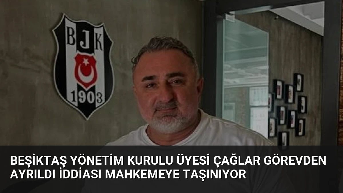 Beşiktaş Yönetim Kurulu Üyesi Çağlar Görevden Ayrıldı İddiası Mahkemeye Taşınıyor