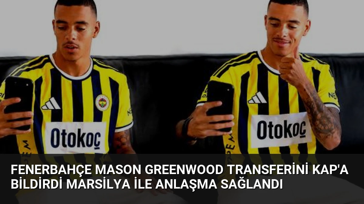 Fenerbahçe Mason Greenwood Transferini KAP’a Bildirdi Marsilya ile Anlaşma Sağlandı