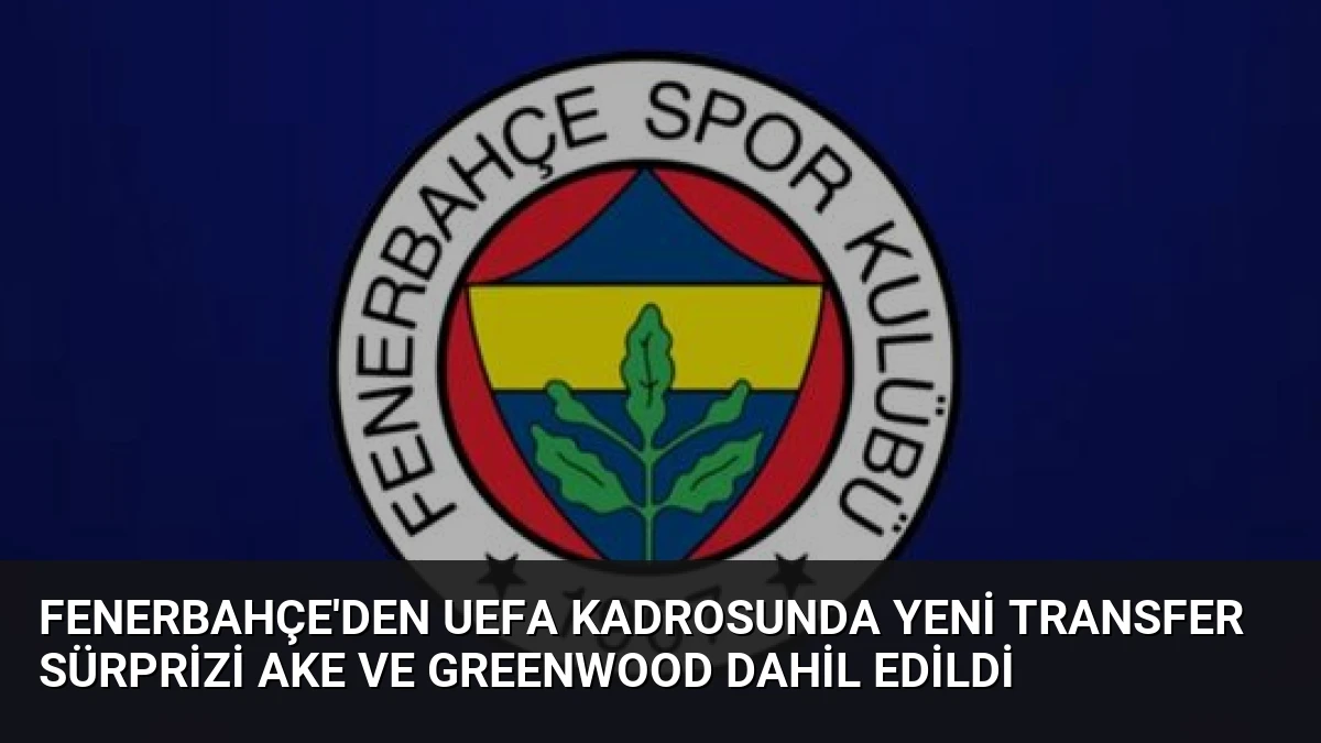 Fenerbahçe’den UEFA Kadrosunda Yeni Transfer Sürprizi Ake ve Greenwood Dahil Edildi