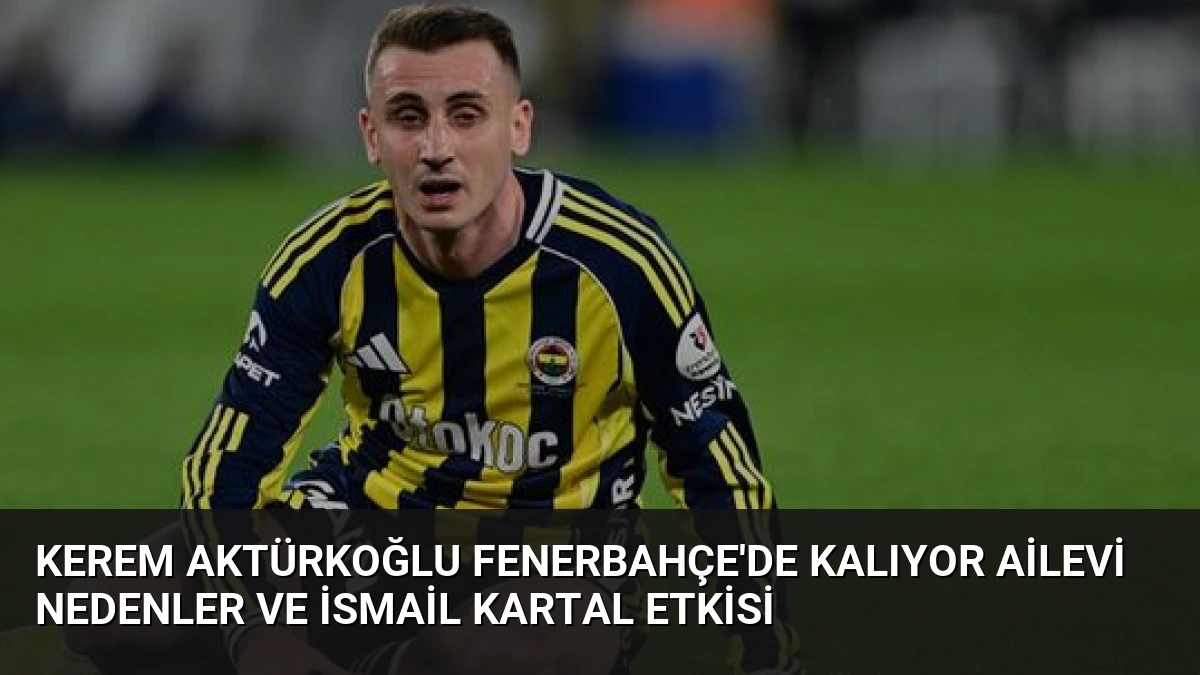 Kerem Aktürkoğlu Fenerbahçe’de Kalıyor Ailevi Nedenler ve İsmail Kartal Etkisi