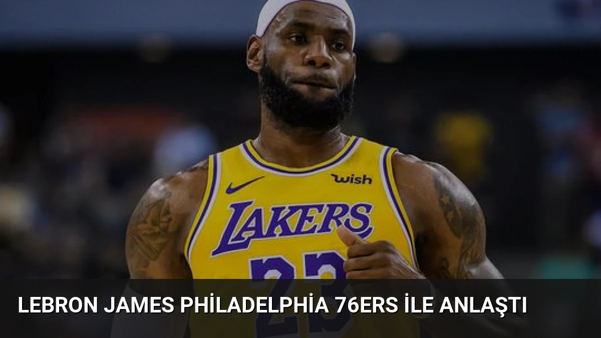LeBron James Philadelphia 76ers ile Anlaştı