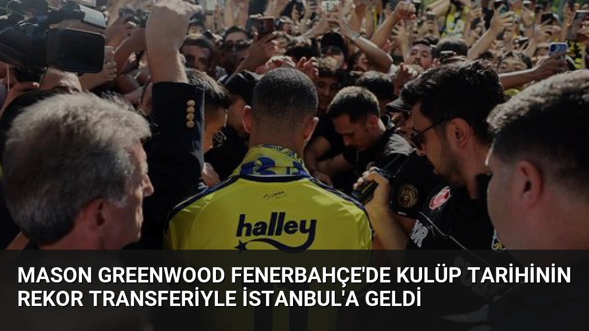 Mason Greenwood Fenerbahçe’de Kulüp Tarihinin Rekor Transferiyle İstanbul’a Geldi