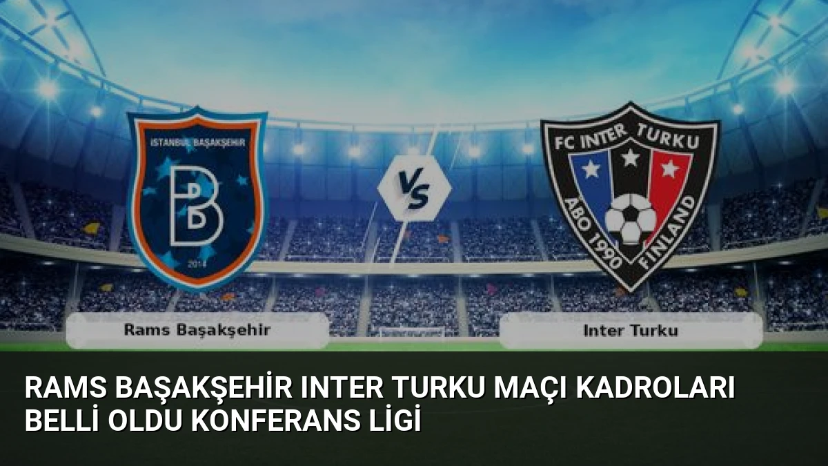 Rams Başakşehir Inter Turku Maçı Kadroları Belli Oldu Konferans Ligi