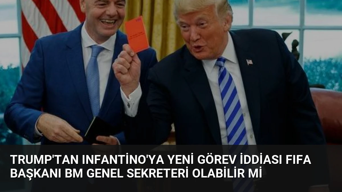 Trump’tan Infantino’ya Yeni Görev İddiası FIFA Başkanı BM Genel Sekreteri Olabilir mi