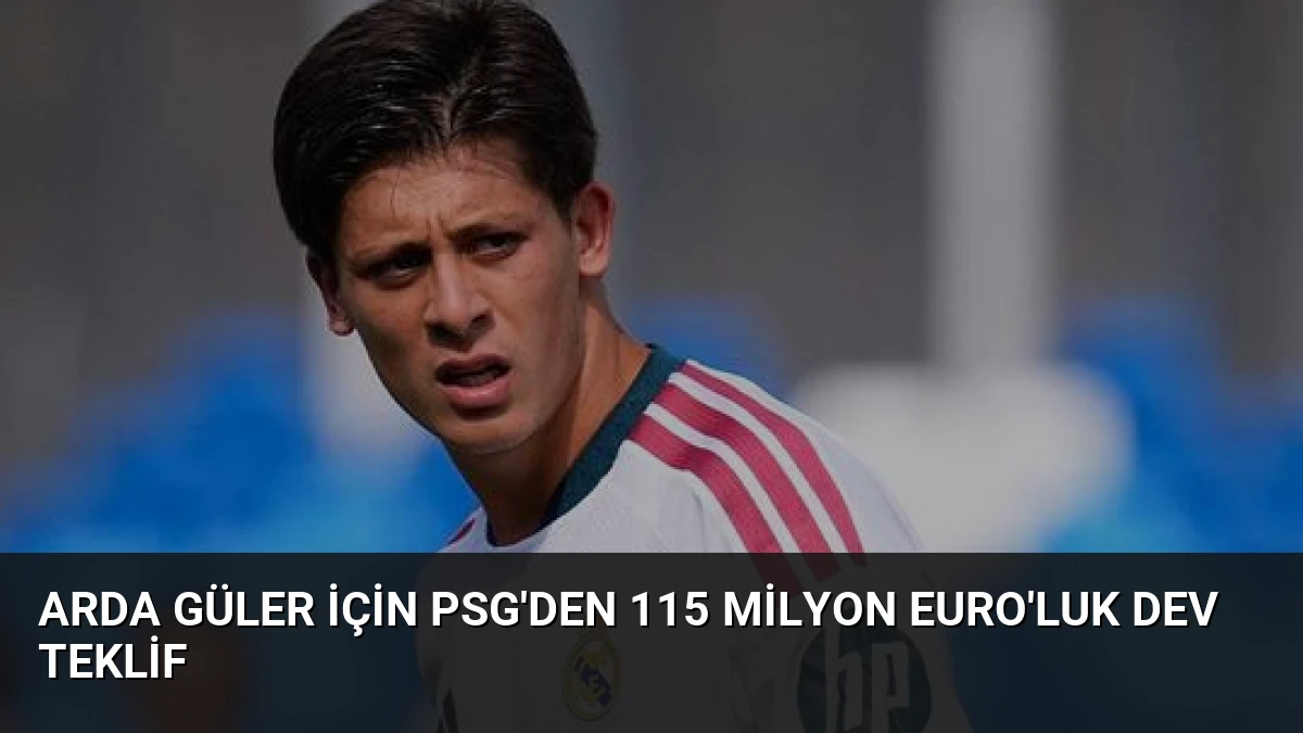 Arda Güler için PSG’den 115 milyon Euro’luk dev teklif