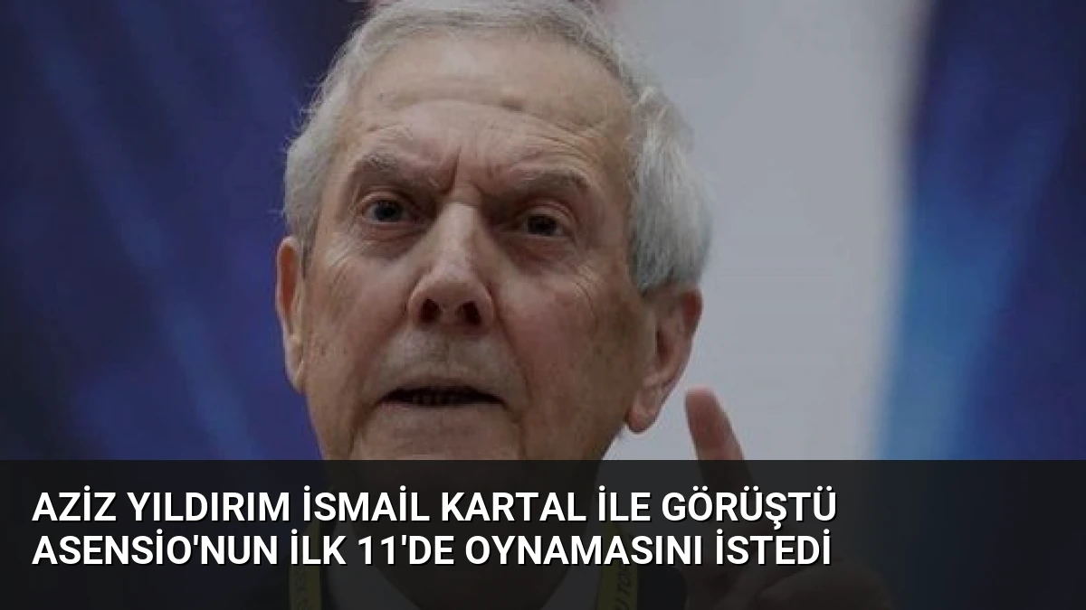 Aziz Yıldırım İsmail Kartal ile Görüştü Asensio’nun İlk 11’de Oynamasını İstedi