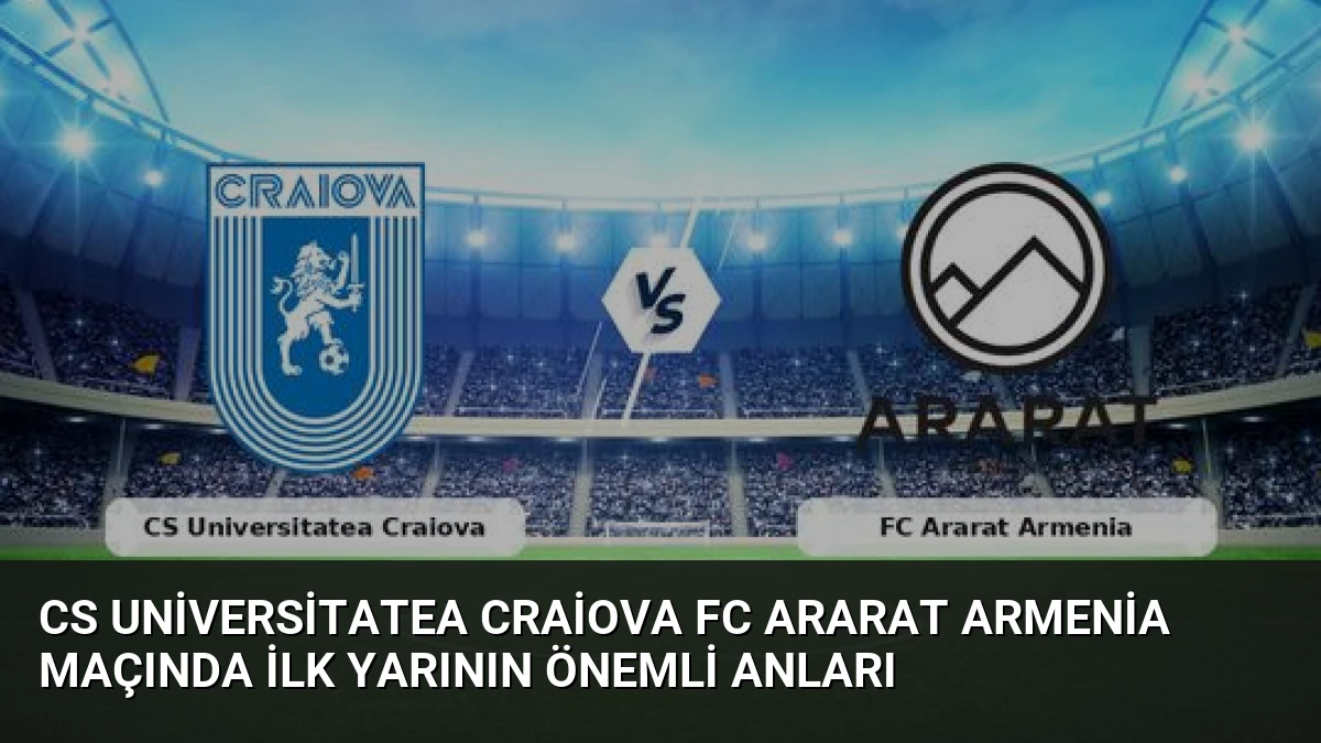 CS Universitatea Craiova FC Ararat Armenia Maçında İlk Yarının Önemli Anları