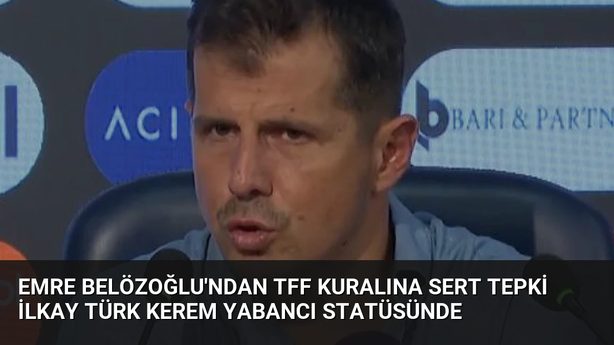 Emre Belözoğlu’ndan TFF kuralına sert tepki İlkay Türk Kerem yabancı statüsünde
