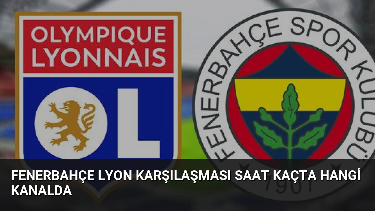 Fenerbahçe Lyon Karşılaşması Saat Kaçta Hangi Kanalda