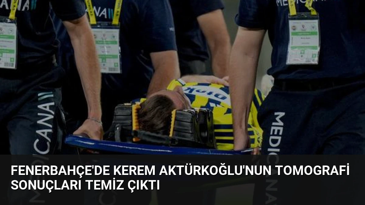 Fenerbahçe’de Kerem Aktürkoğlu’nun Tomografi Sonuçları Temiz Çıktı