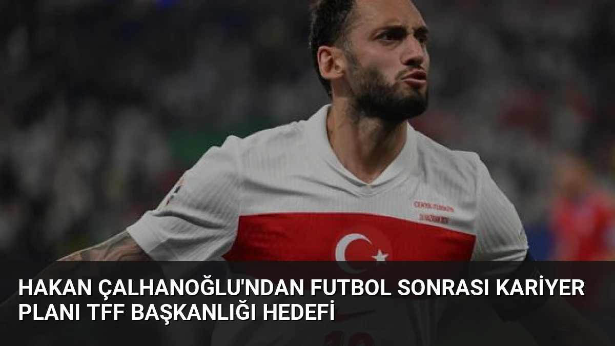 Hakan Çalhanoğlu’ndan Futbol Sonrası Kariyer Planı TFF Başkanlığı Hedefi