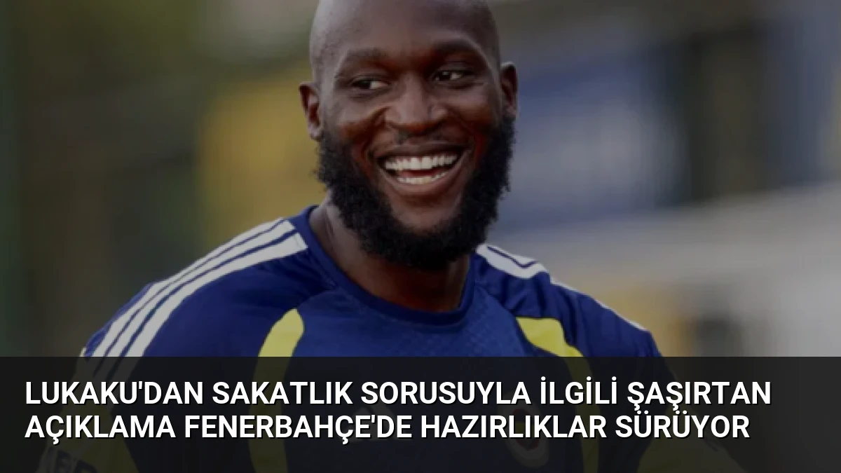 Lukaku’dan Sakatlık Sorusuyla İlgili Şaşırtan Açıklama Fenerbahçe’de Hazırlıklar Sürüyor