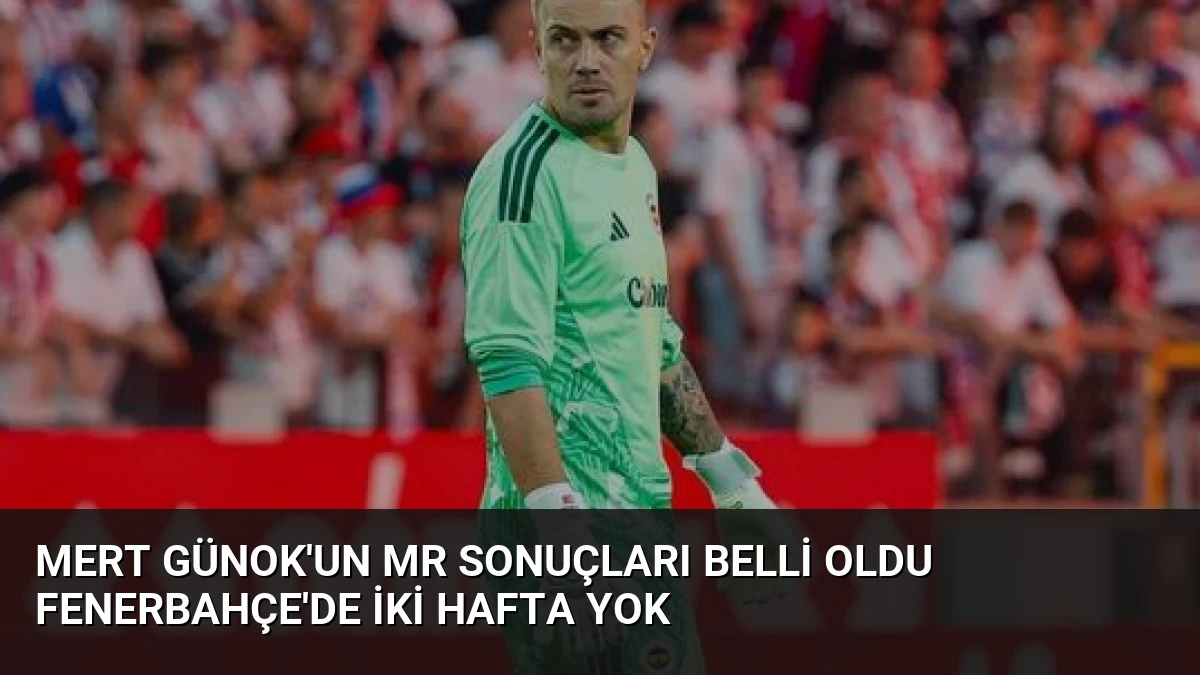 Mert Günok’un MR Sonuçları Belli Oldu Fenerbahçe’de İki Hafta Yok