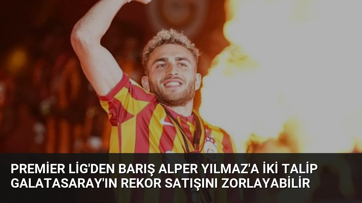 Premier Lig’den Barış Alper Yılmaz’a İki Talip Galatasaray’ın Rekor Satışını Zorlayabilir