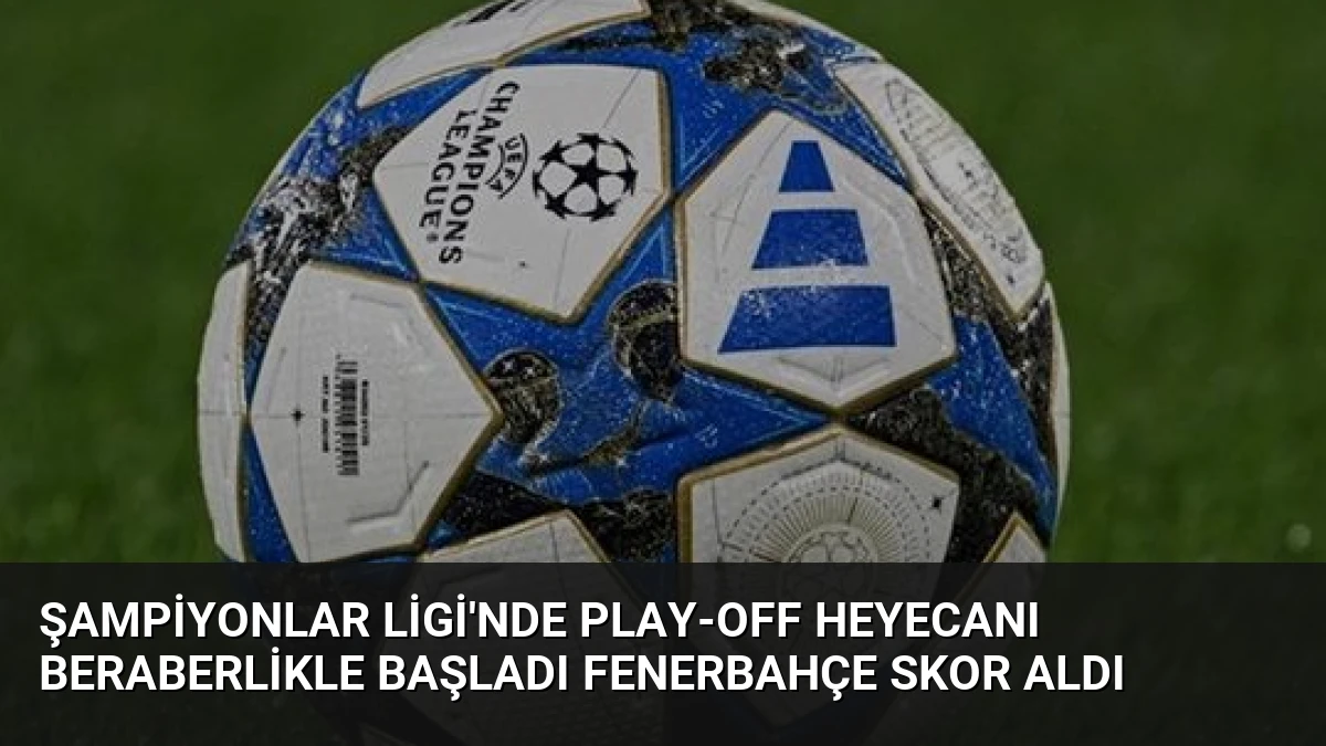 Şampiyonlar Ligi’nde Play-Off Heyecanı Beraberlikle Başladı Fenerbahçe Skor Aldı