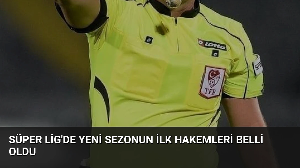Süper Lig’de Yeni Sezonun İlk Hakemleri Belli Oldu