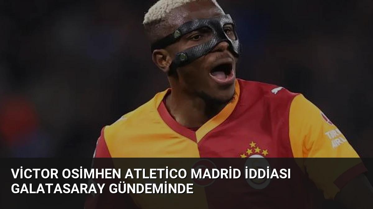 Victor Osimhen Atletico Madrid İddiası Galatasaray Gündeminde