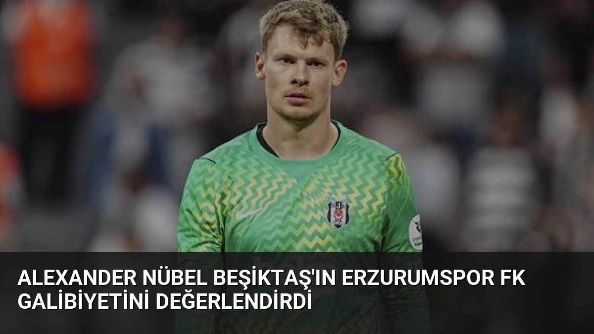 Alexander Nübel Beşiktaş’ın Erzurumspor FK Galibiyetini Değerlendirdi