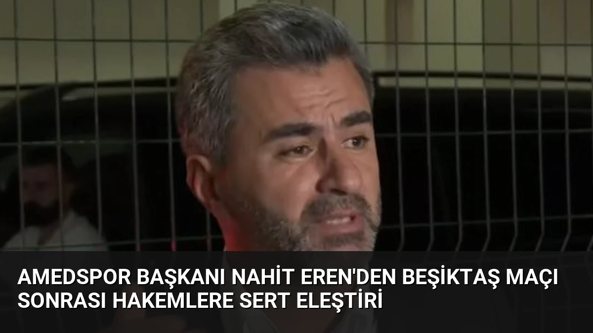 Amedspor Başkanı Nahit Eren’den Beşiktaş Maçı Sonrası Hakemlere Sert Eleştiri