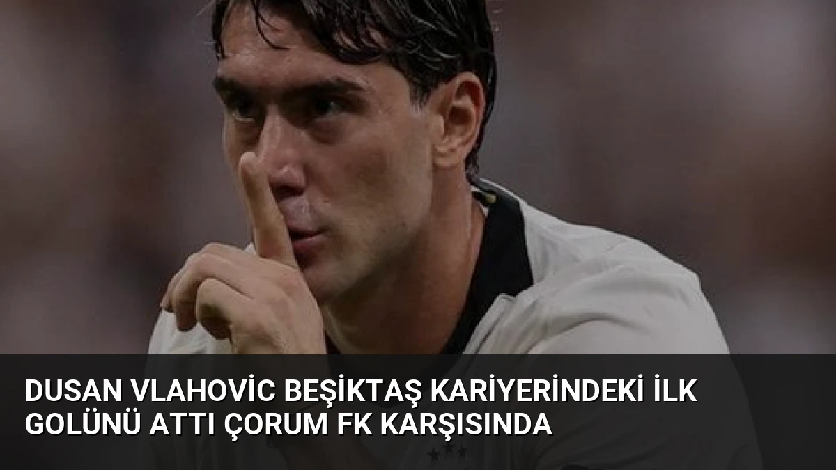 Dusan Vlahovic Beşiktaş Kariyerindeki İlk Golünü Attı Çorum FK Karşısında