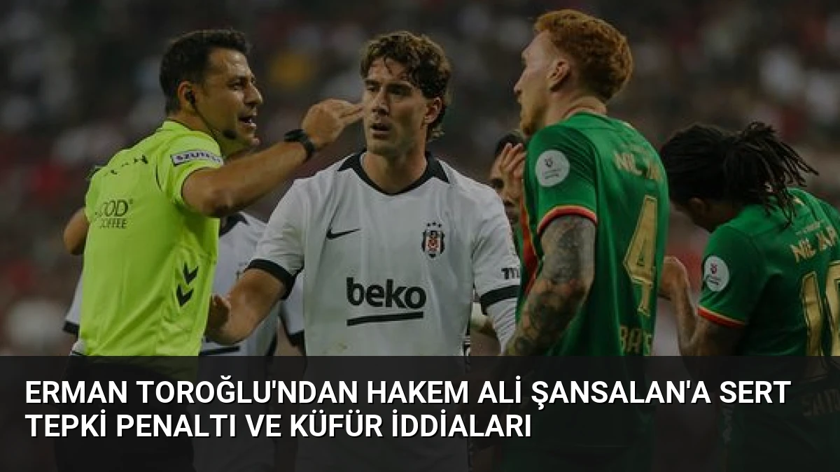 Erman Toroğlu’ndan Hakem Ali Şansalan’a Sert Tepki Penaltı ve Küfür İddiaları