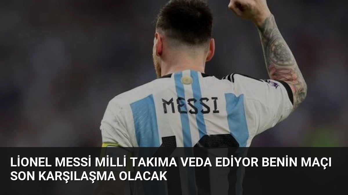 Lionel Messi Milli Takıma Veda Ediyor Benin Maçı Son Karşılaşma Olacak