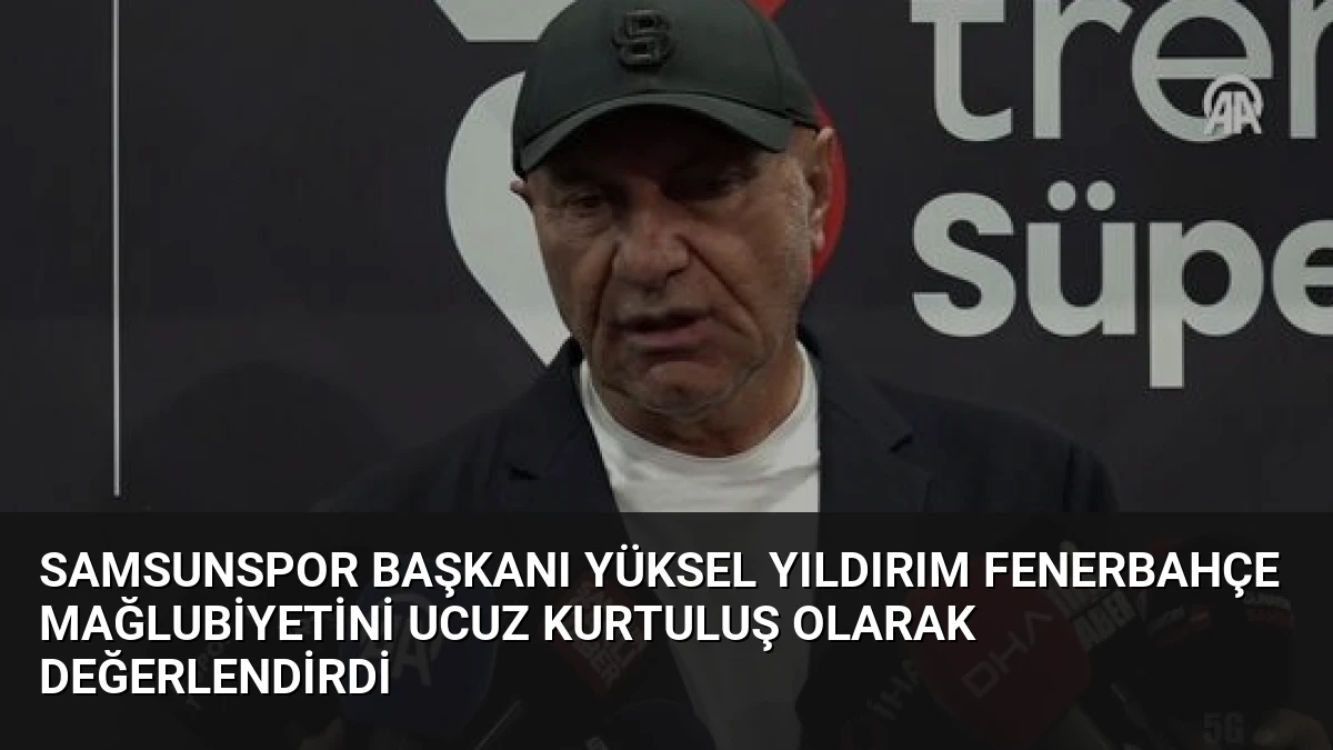 Samsunspor Başkanı Yüksel Yıldırım Fenerbahçe Mağlubiyetini Ucuz Kurtuluş Olarak Değerlendirdi