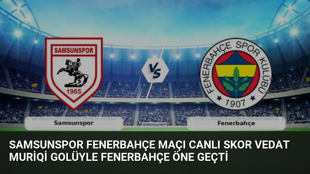 Samsunspor Fenerbahçe Maçı Canlı Skor Vedat Muriqi Golüyle Fenerbahçe Öne Geçti