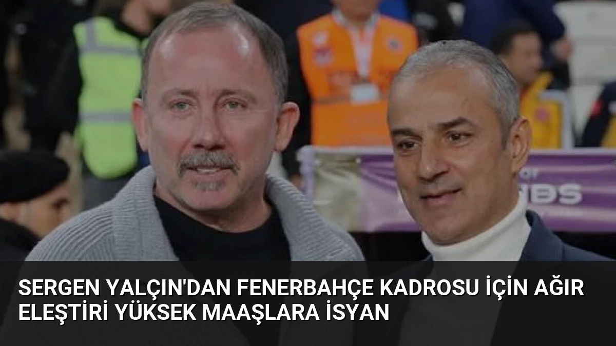 Sergen Yalçın’dan Fenerbahçe Kadrosu İçin Ağır Eleştiri Yüksek Maaşlara İsyan