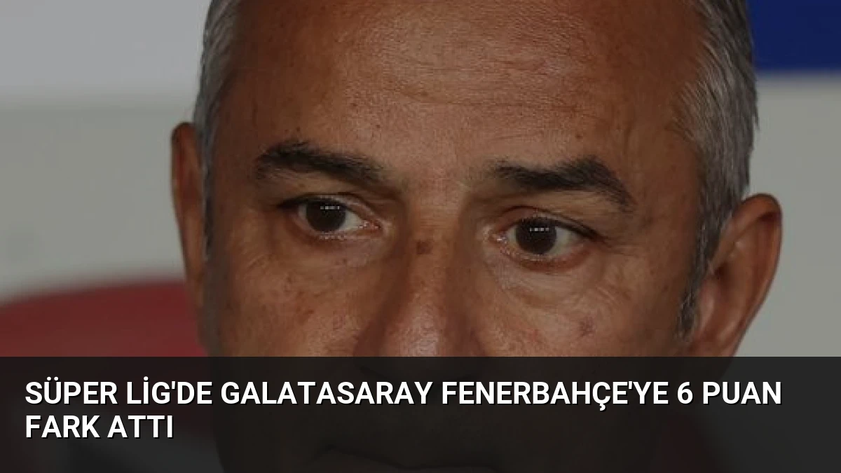 Süper Lig’de Galatasaray Fenerbahçe’ye 6 Puan Fark Attı