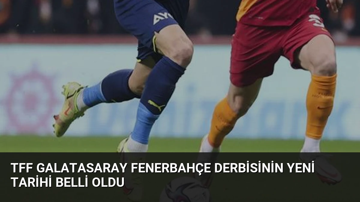 TFF Galatasaray Fenerbahçe Derbisinin Yeni Tarihi Belli Oldu