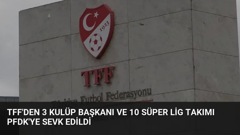 TFF’den 3 Kulüp Başkanı ve 10 Süper Lig Takımı PFDK’ye Sevk Edildi