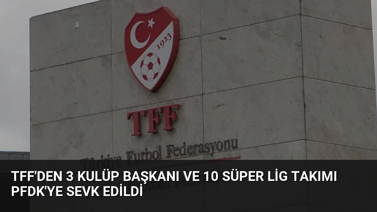 TFF’den 3 Kulüp Başkanı ve 10 Süper Lig Takımı PFDK’ye Sevk Edildi