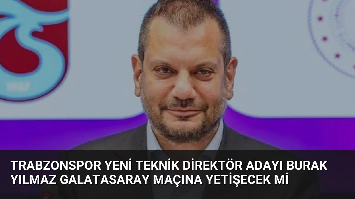 Trabzonspor Yeni Teknik Direktör Adayı Burak Yılmaz Galatasaray Maçına Yetişecek mi