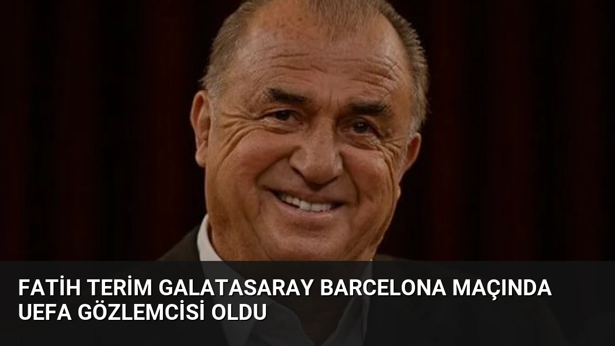 Fatih Terim Galatasaray Barcelona Maçında UEFA Gözlemcisi Oldu