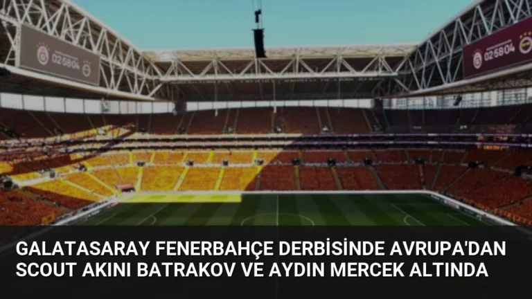Galatasaray Fenerbahçe Derbisinde Avrupa’dan Scout Akını Batrakov ve Aydın Mercek Altında