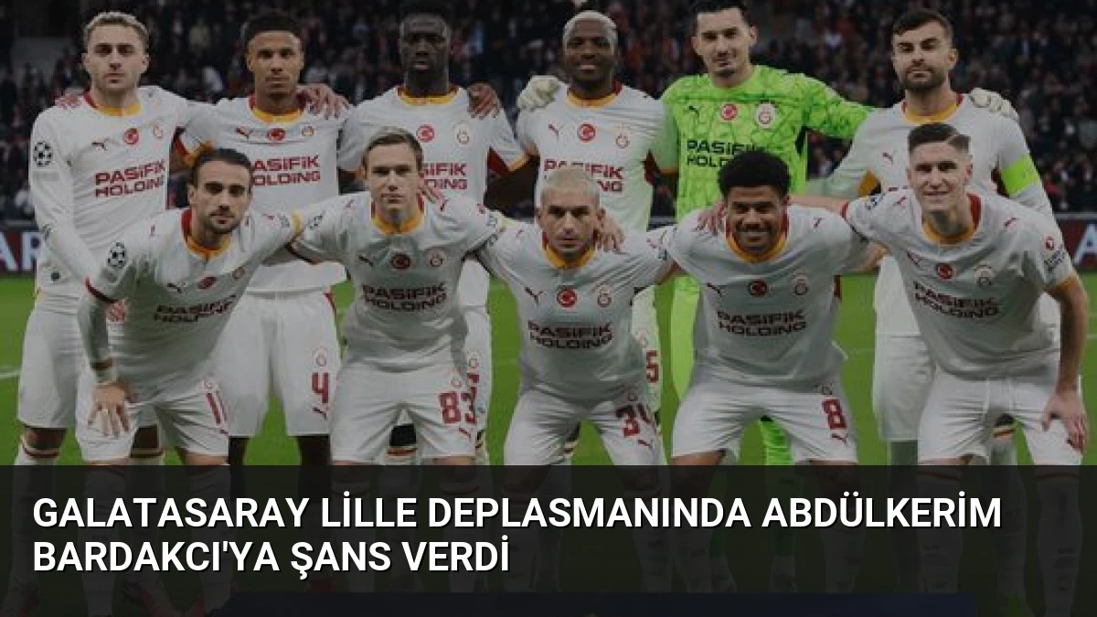 Galatasaray Lille Deplasmanında Abdülkerim Bardakcı’ya Şans Verdi