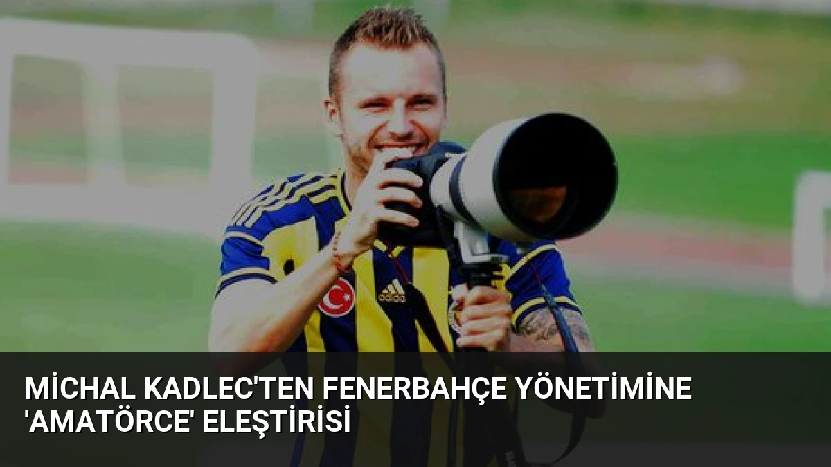 Michal Kadlec’ten Fenerbahçe Yönetimine ‘Amatörce’ Eleştirisi