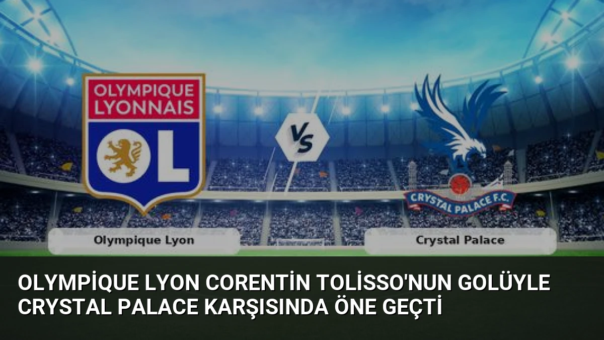 Olympique Lyon Corentin Tolisso’nun Golüyle Crystal Palace Karşısında Öne Geçti