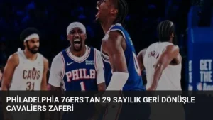 Philadelphia 76ers’tan 29 Sayılık Geri Dönüşle Cavaliers Zaferi