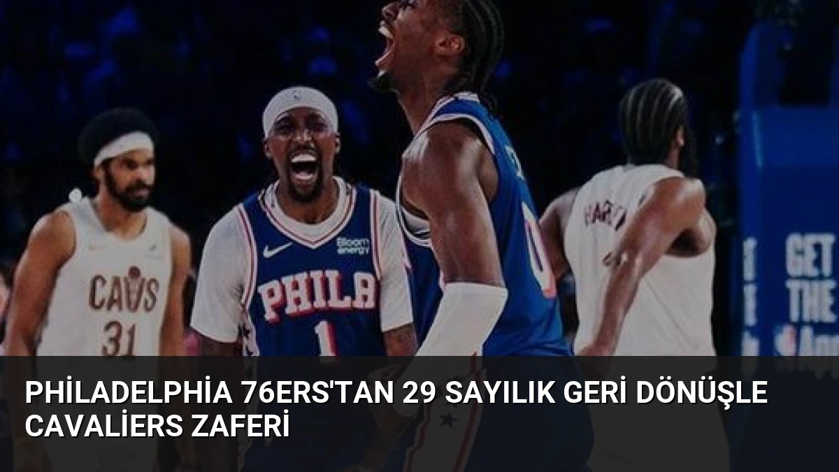 Philadelphia 76ers’tan 29 Sayılık Geri Dönüşle Cavaliers Zaferi