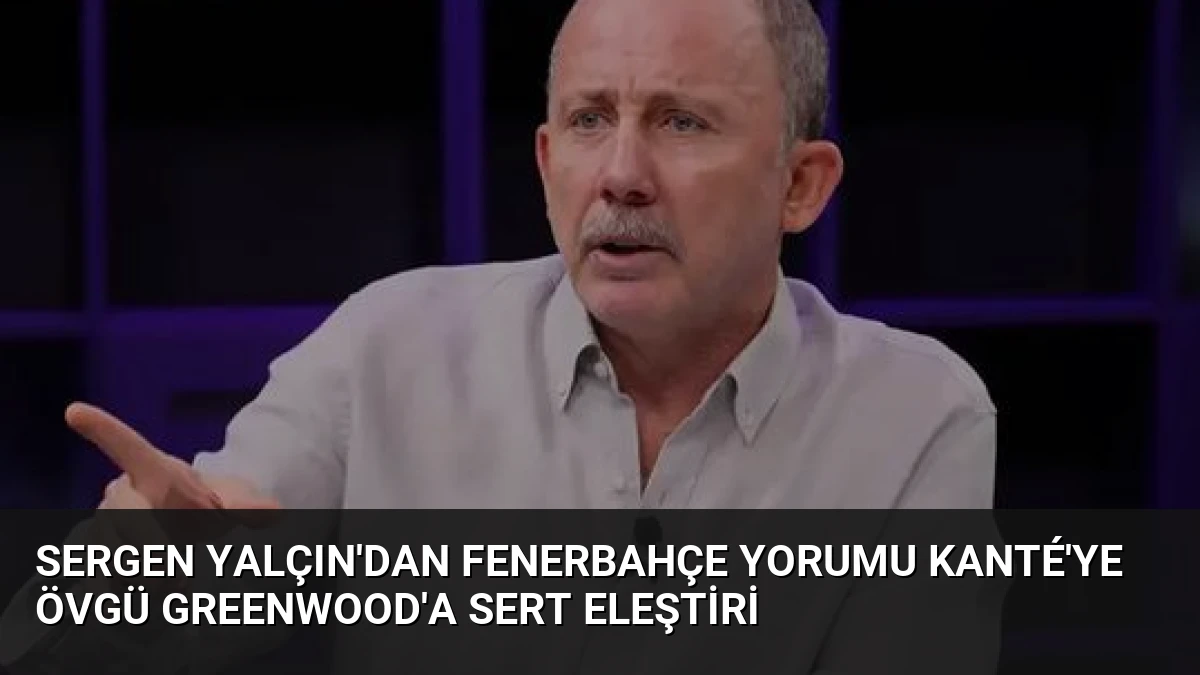 Sergen Yalçın’dan Fenerbahçe Yorumu Kanté’ye Övgü Greenwood’a Sert Eleştiri