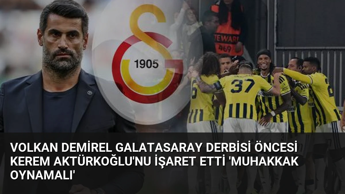 Volkan Demirel Galatasaray Derbisi Öncesi Kerem Aktürkoğlu’nu İşaret Etti ‘Muhakkak Oynamalı’